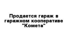 Продается гараж в гаражном кооперативе “Комета“